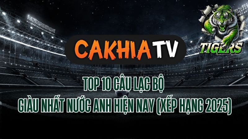 Top 10 câu lạc bộ giàu nhất nước Anh 2025